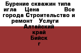 Бурение скважин типа “игла“ › Цена ­ 13 000 - Все города Строительство и ремонт » Услуги   . Алтайский край,Бийск г.